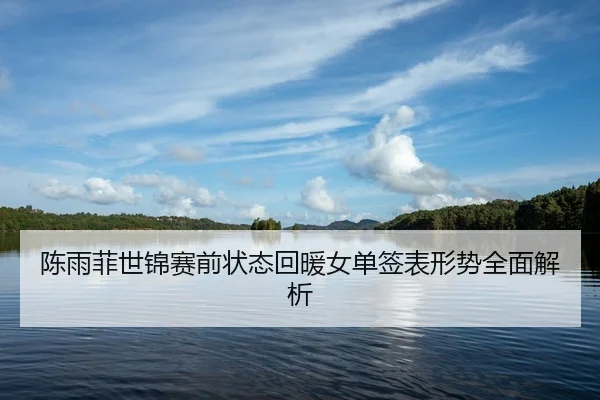 陈雨菲世锦赛前状态回暖女单签表形势全面解析