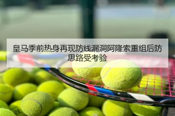 皇马季前热身再现防线漏洞阿隆索重组后防思路受考验