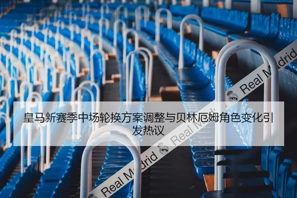 皇马新赛季中场轮换方案调整与贝林厄姆角色变化引发热议