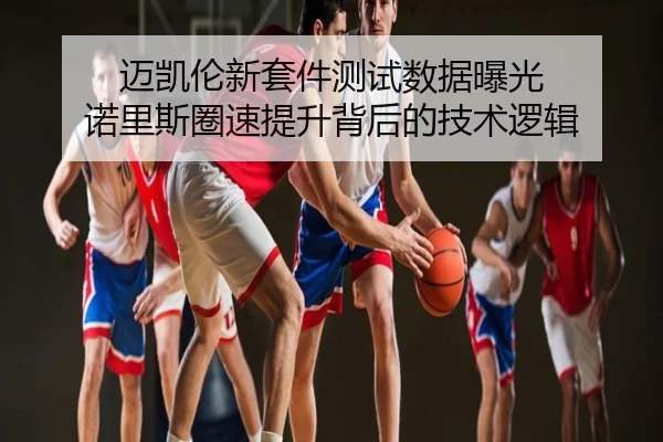 迈凯伦新套件测试数据曝光 诺里斯圈速提升背后的技术逻辑