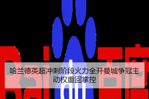 哈兰德英超冲刺阶段火力全开曼城争冠主动权重回掌控